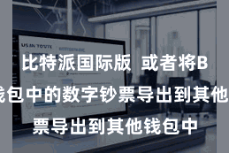 比特派国际版 或者将Bitpie钱包中的数字钞票导出到其他钱包中