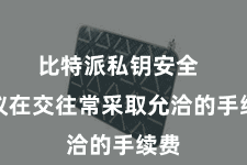 比特派私钥安全  提议在交往常采取允洽的手续费